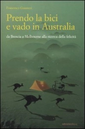 ALTRE TERRE Libri Prendo la Bici e Vado in Australia: Da Brescia a Melbourne Alla Ricerca Della Felicità